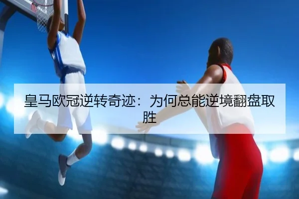 皇马欧冠逆转奇迹：为何总能逆境翻盘取胜