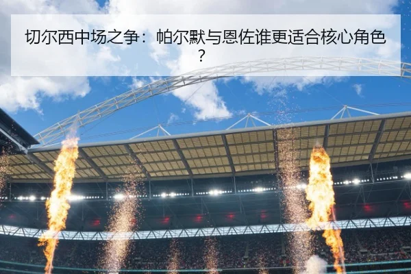 切尔西中场之争：帕尔默与恩佐谁更适合核心角色？